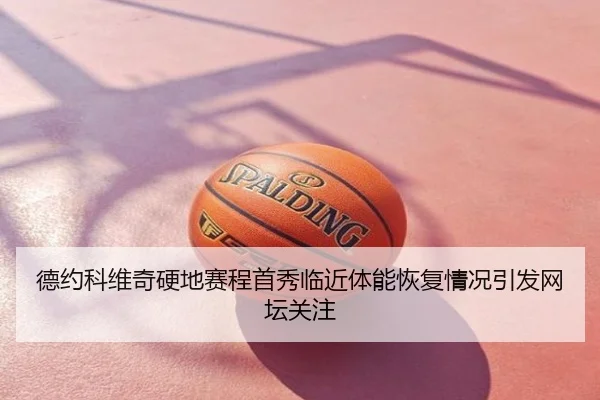 德约科维奇硬地赛程首秀临近体能恢复情况引发网坛关注