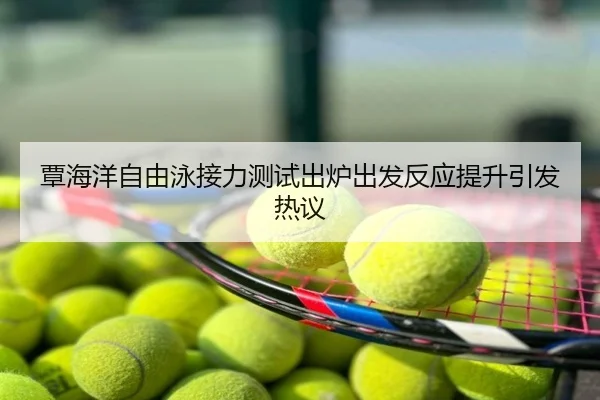 覃海洋自由泳接力测试出炉出发反应提升引发热议