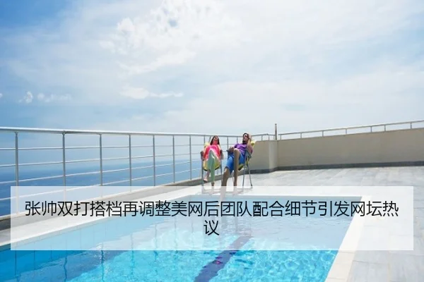 张帅双打搭档再调整美网后团队配合细节引发网坛热议